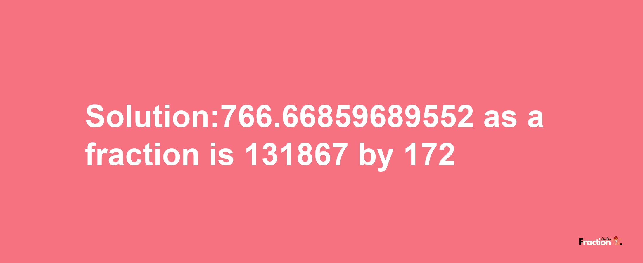 Solution:766.66859689552 as a fraction is 131867/172