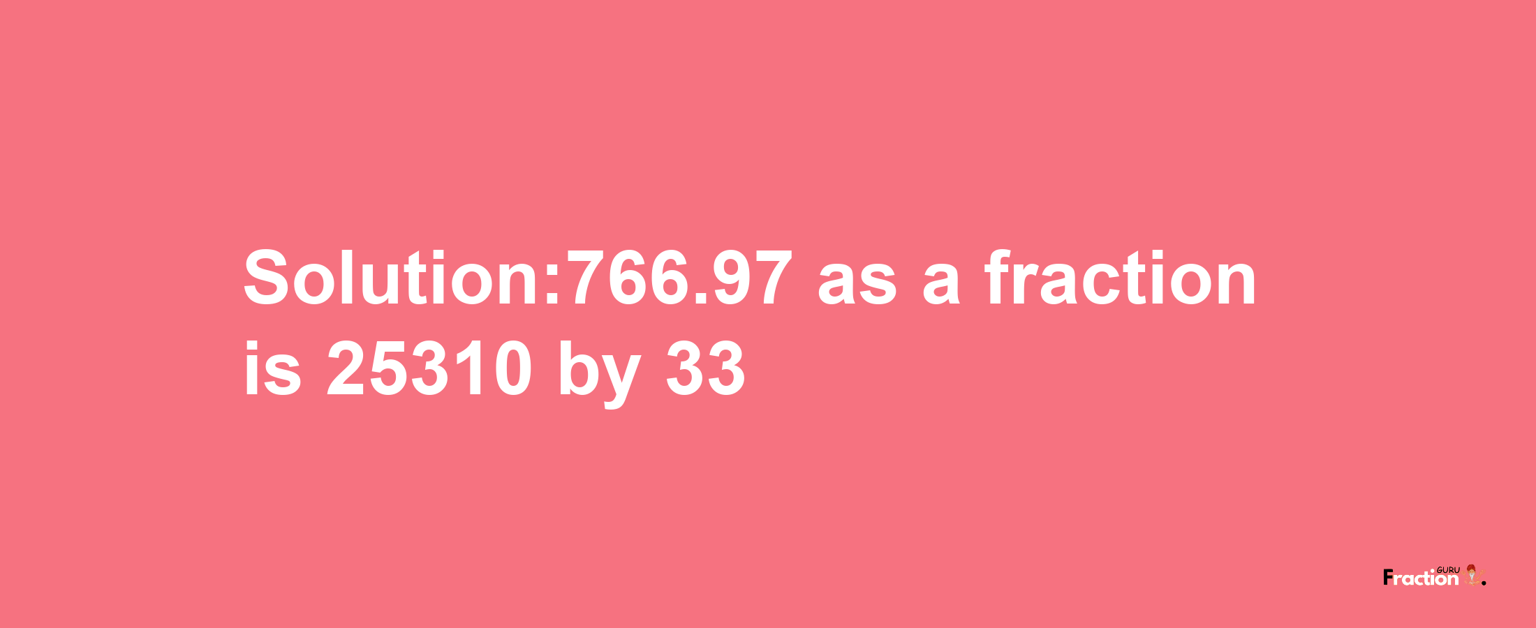 Solution:766.97 as a fraction is 25310/33