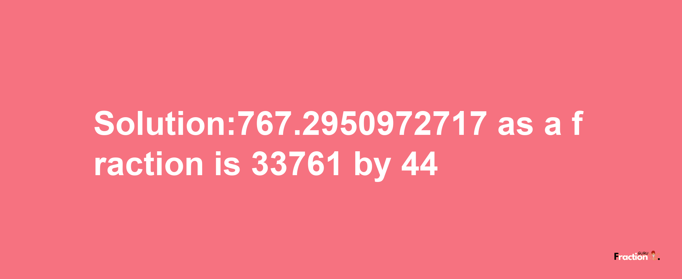 Solution:767.2950972717 as a fraction is 33761/44