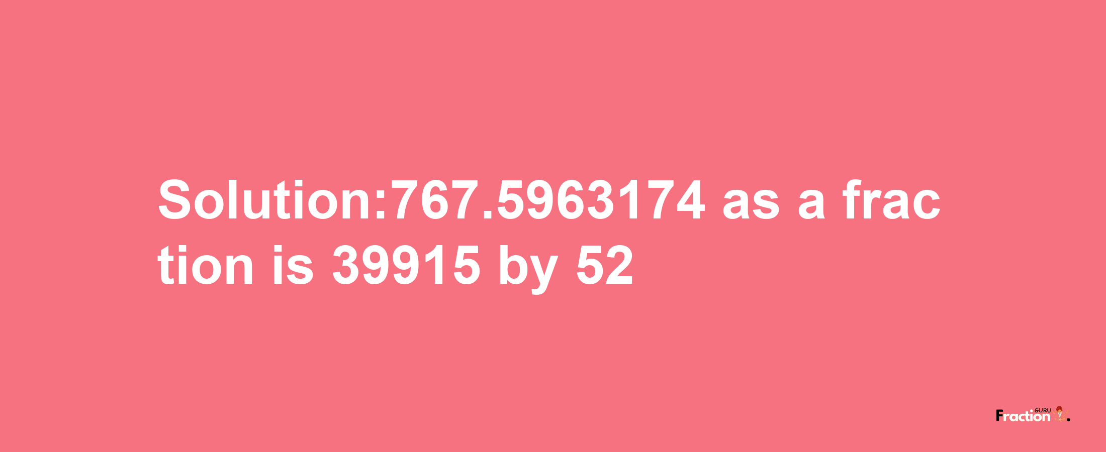 Solution:767.5963174 as a fraction is 39915/52