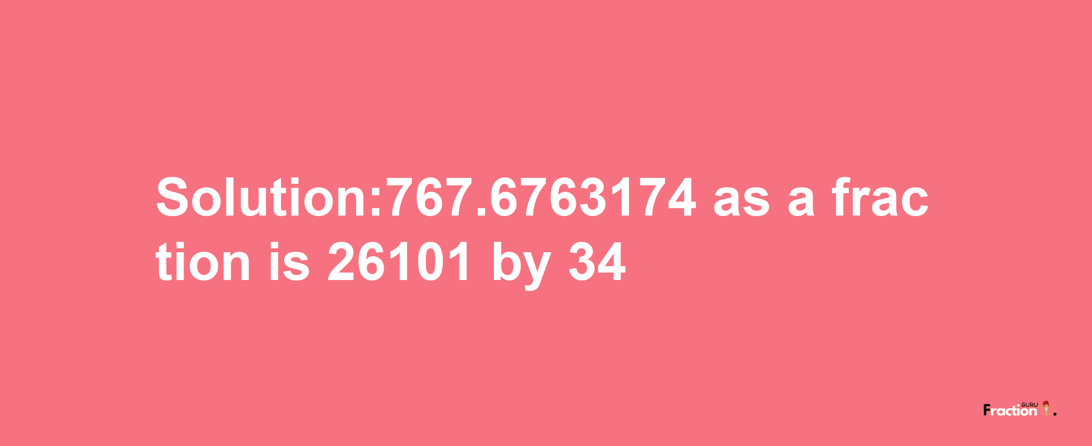 Solution:767.6763174 as a fraction is 26101/34