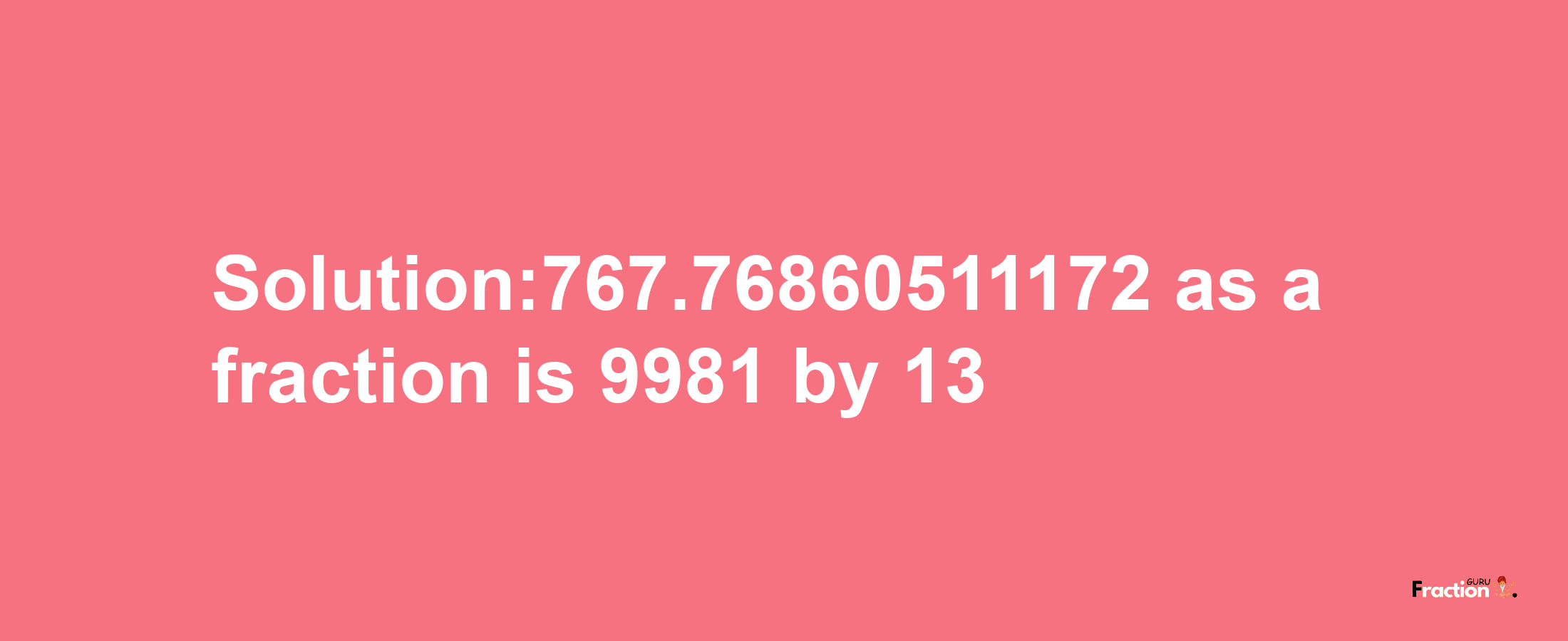 Solution:767.76860511172 as a fraction is 9981/13