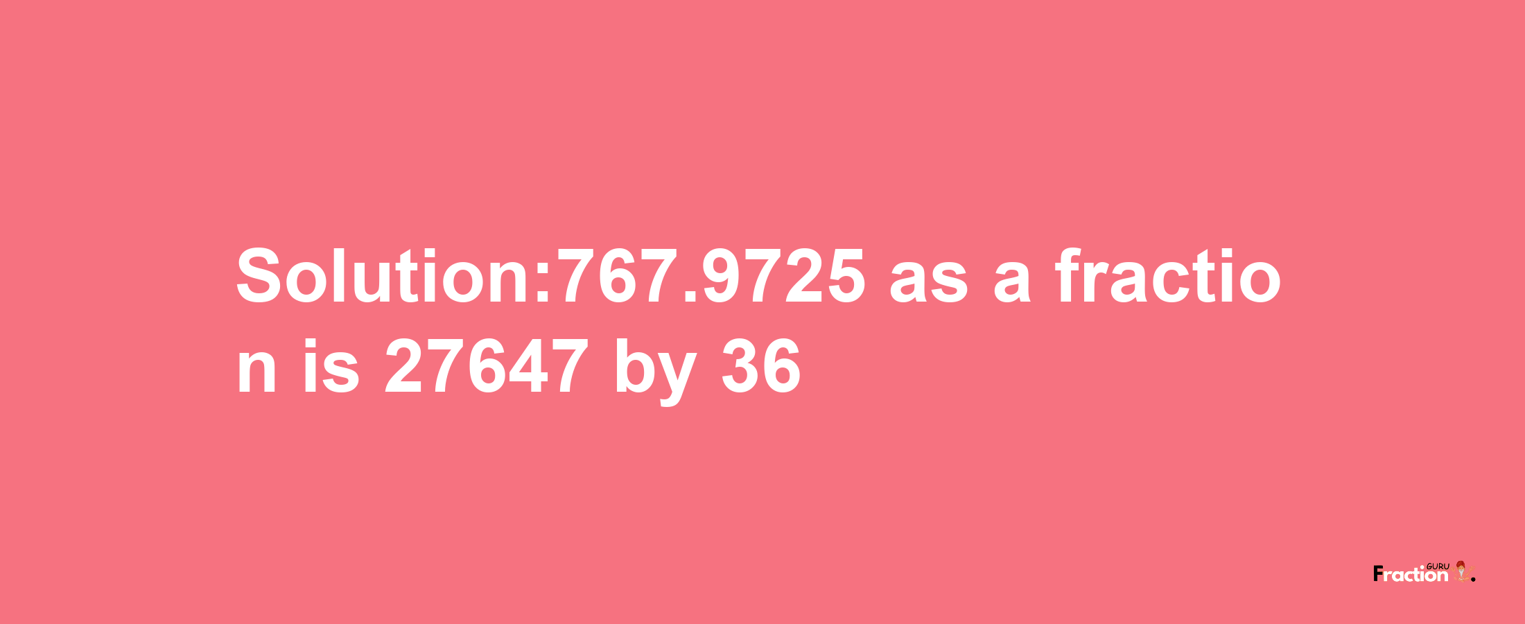 Solution:767.9725 as a fraction is 27647/36