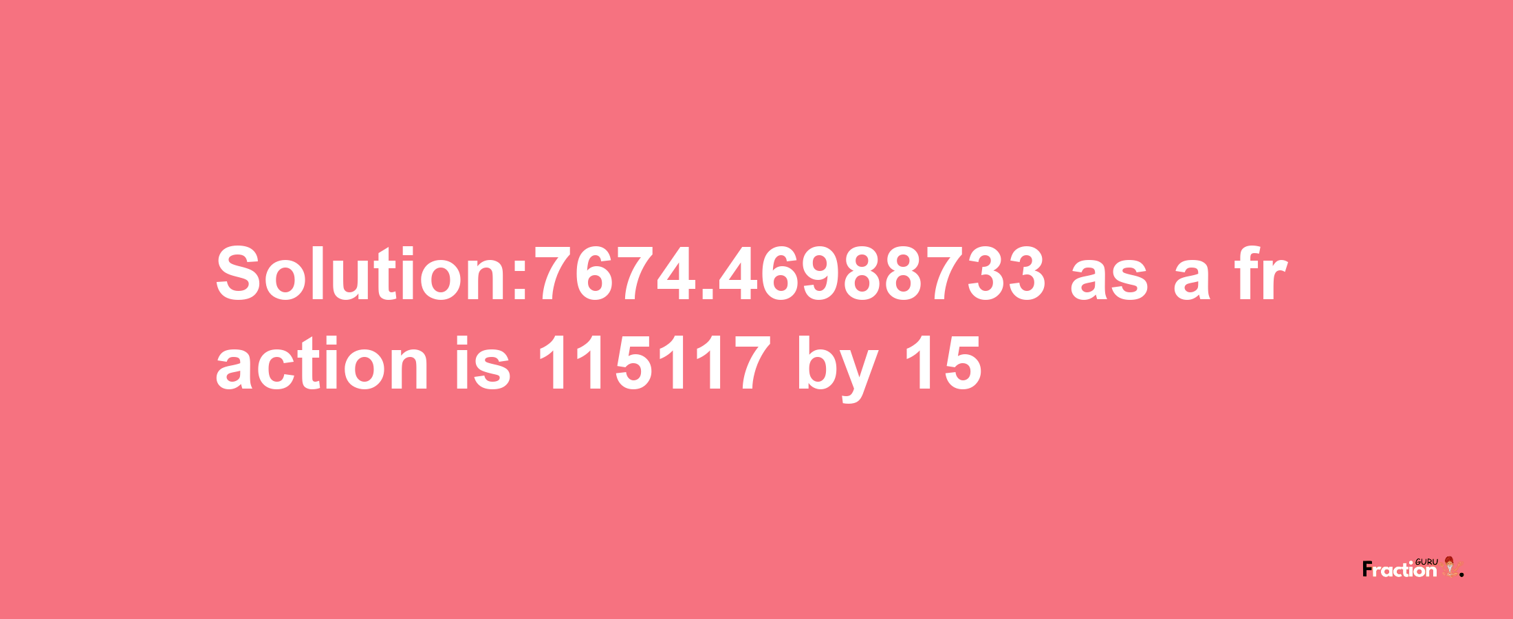 Solution:7674.46988733 as a fraction is 115117/15