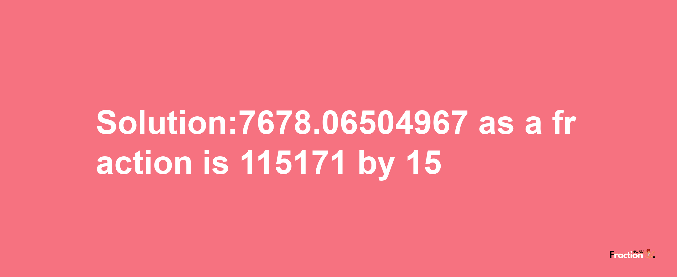 Solution:7678.06504967 as a fraction is 115171/15