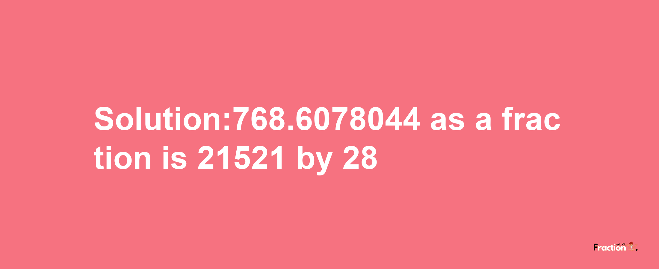 Solution:768.6078044 as a fraction is 21521/28