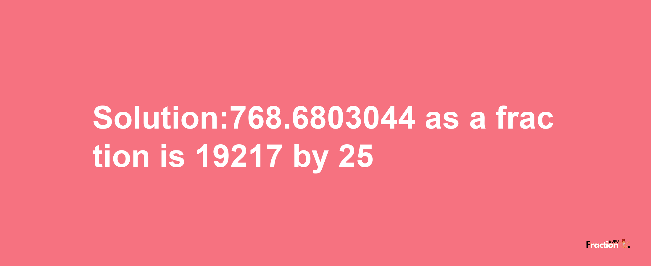 Solution:768.6803044 as a fraction is 19217/25