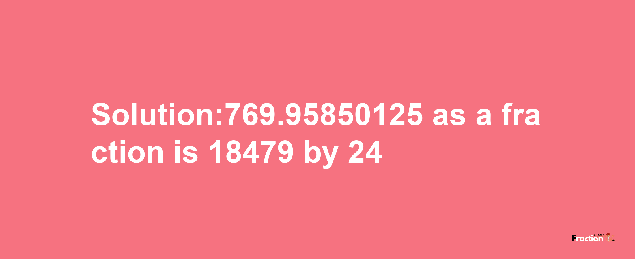 Solution:769.95850125 as a fraction is 18479/24