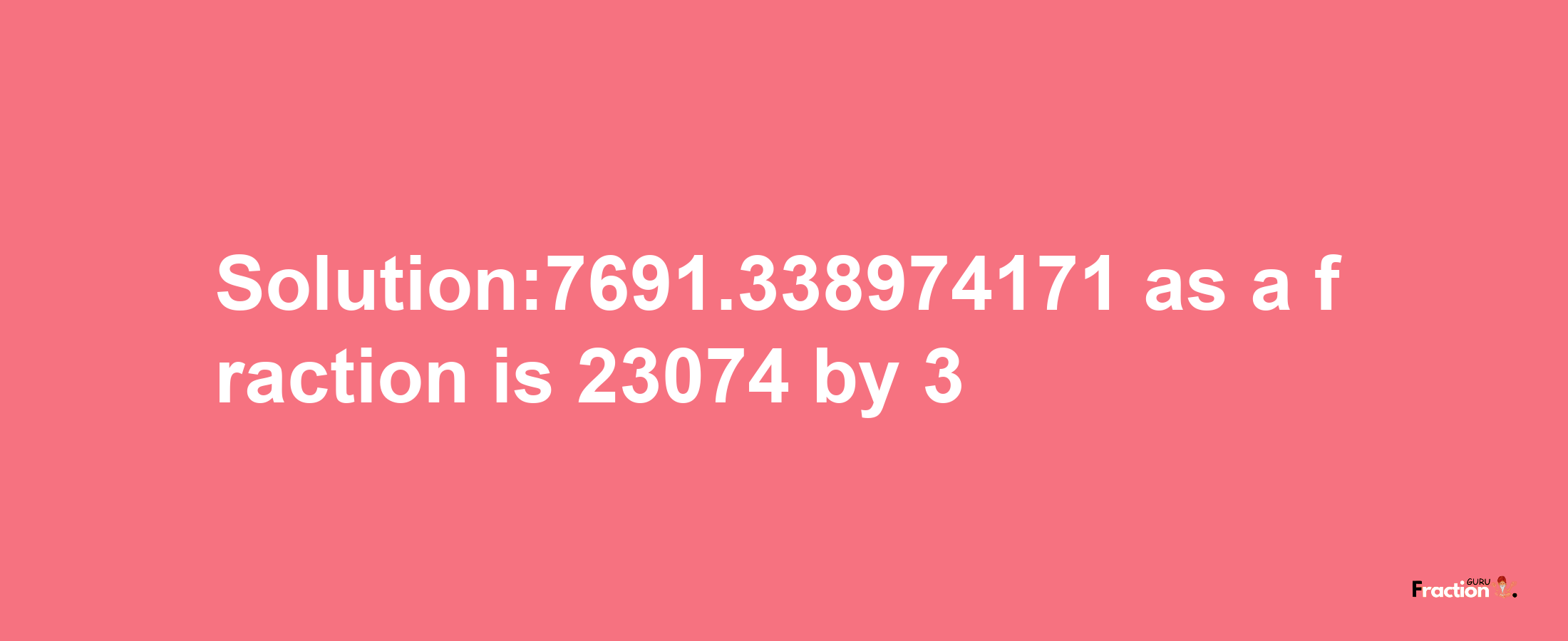 Solution:7691.338974171 as a fraction is 23074/3