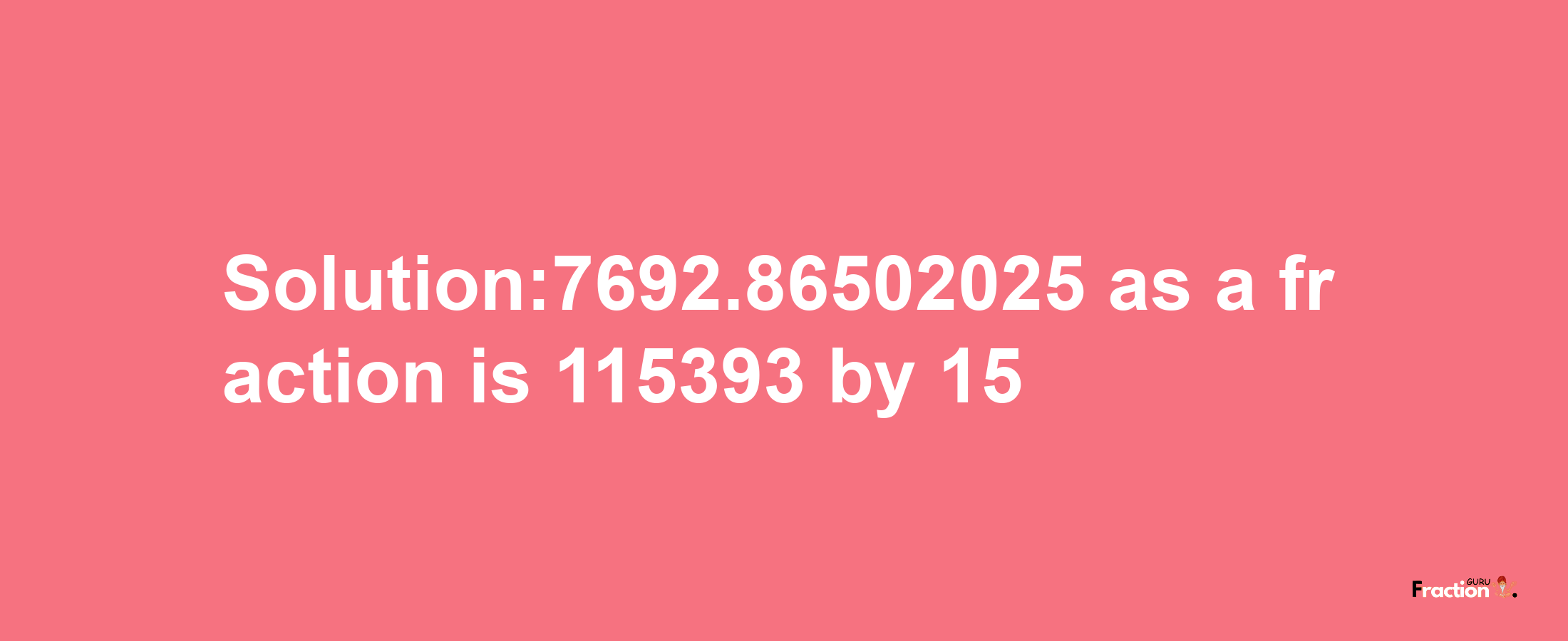 Solution:7692.86502025 as a fraction is 115393/15