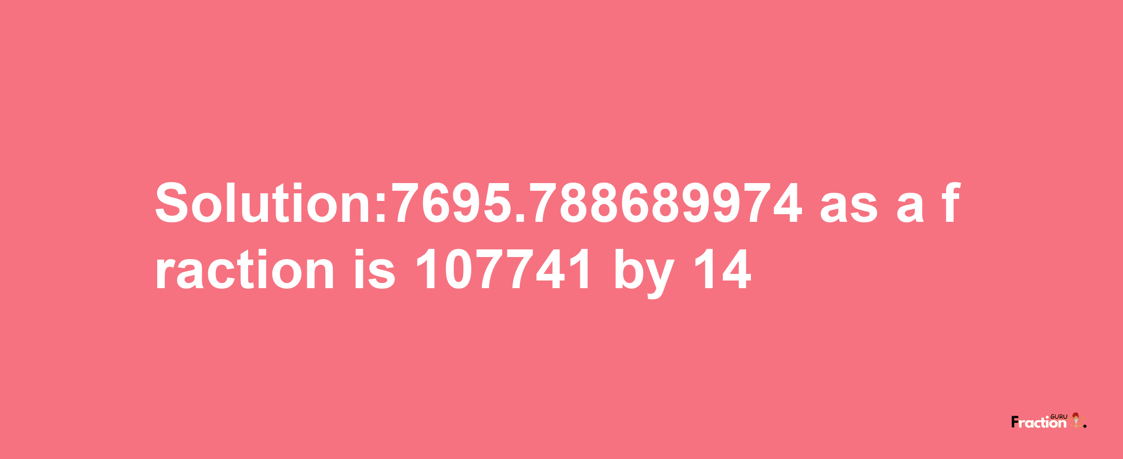 Solution:7695.788689974 as a fraction is 107741/14