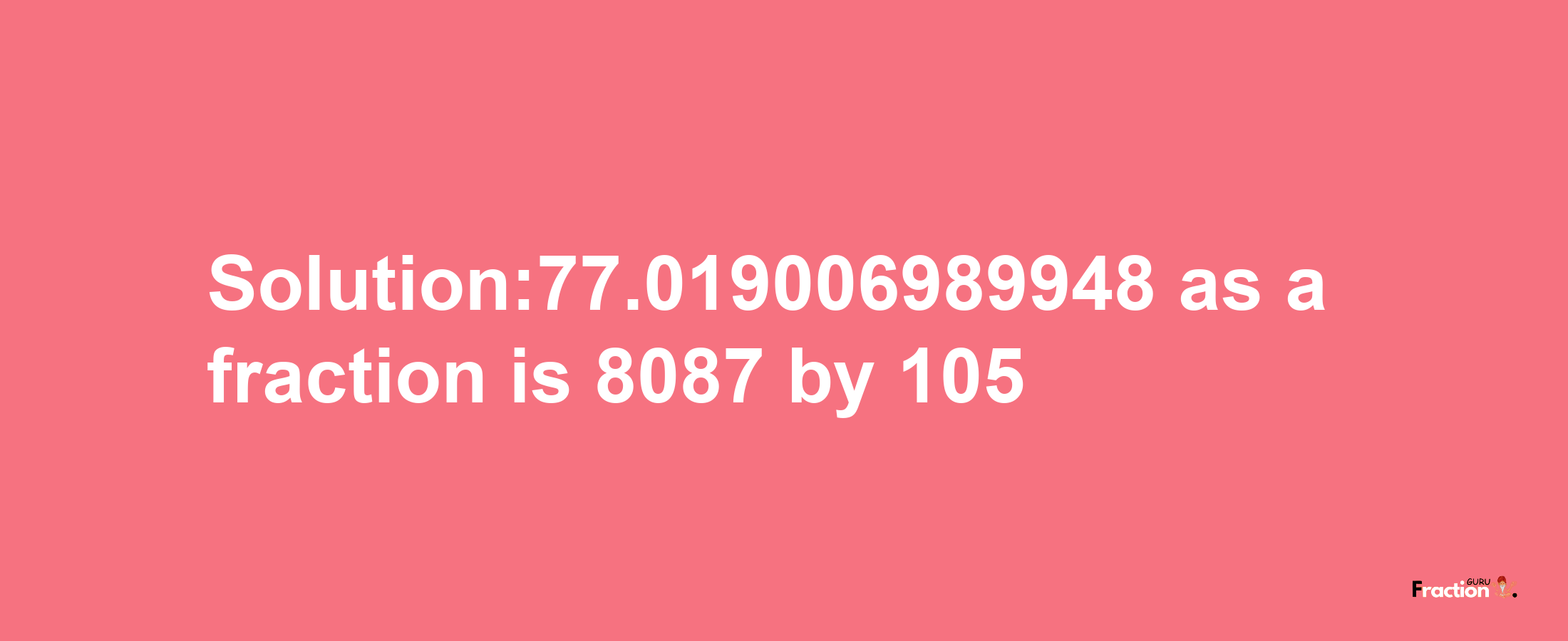 Solution:77.019006989948 as a fraction is 8087/105