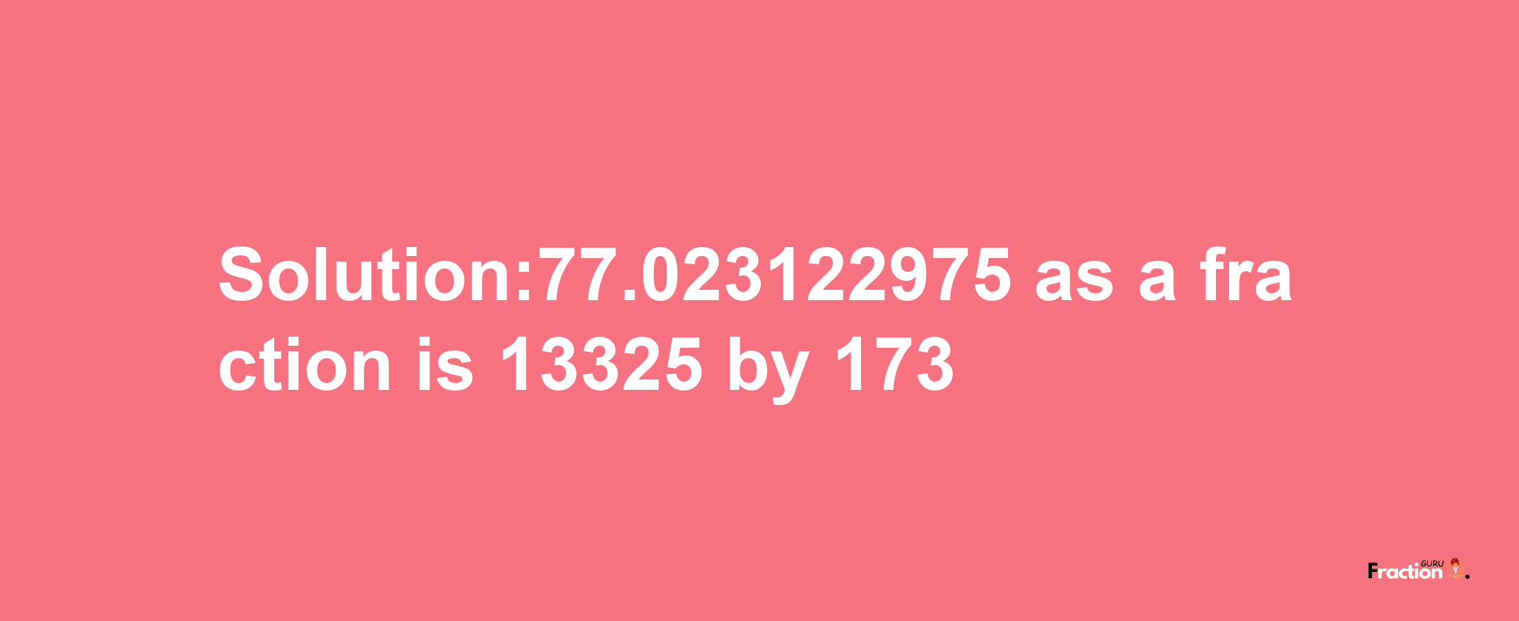 Solution:77.023122975 as a fraction is 13325/173