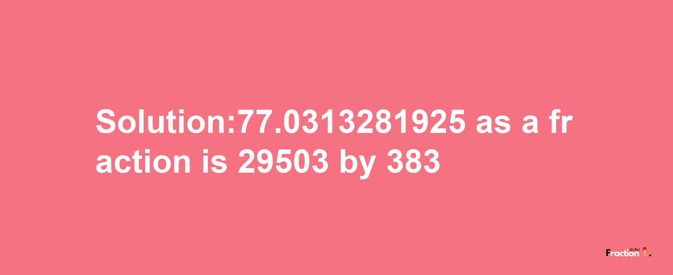 Solution:77.0313281925 as a fraction is 29503/383