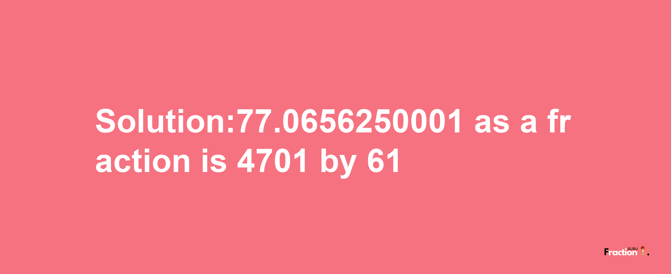 Solution:77.0656250001 as a fraction is 4701/61