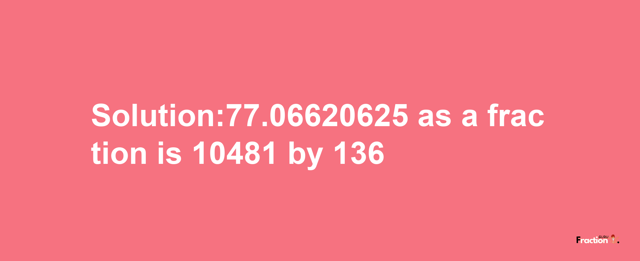 Solution:77.06620625 as a fraction is 10481/136