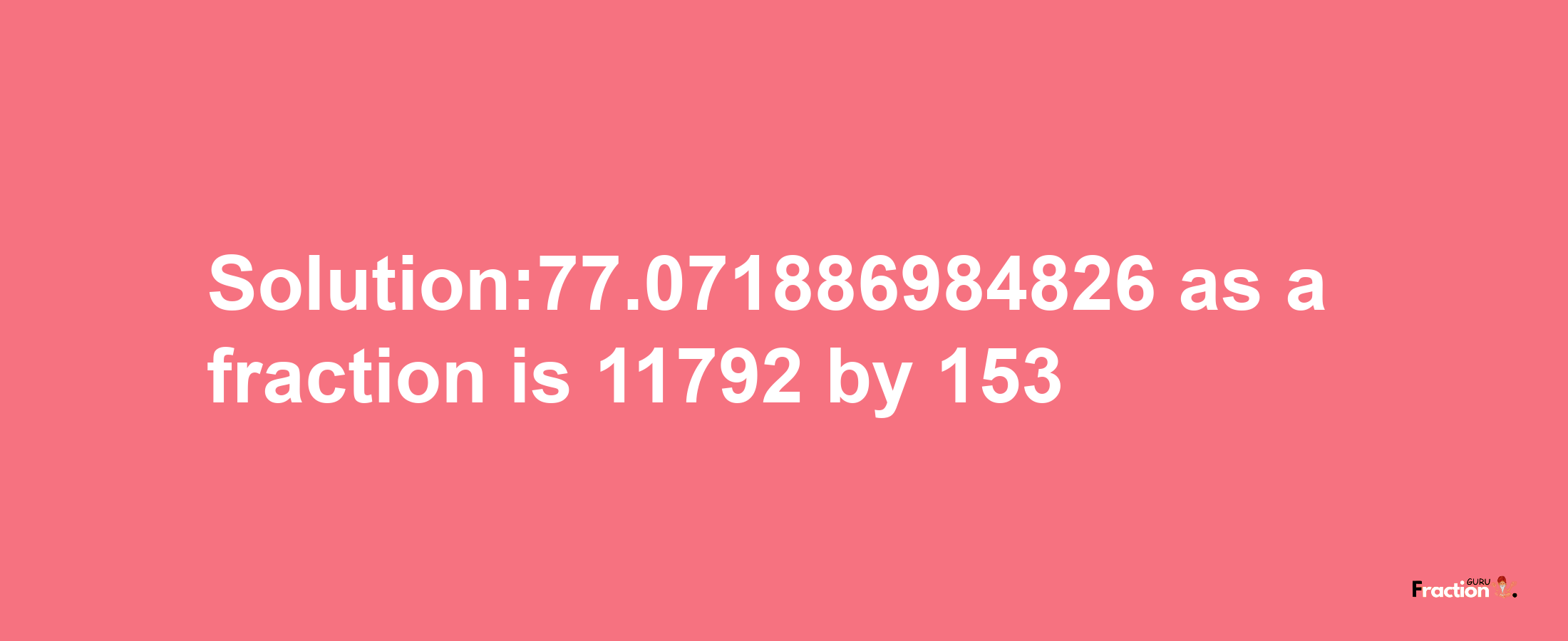 Solution:77.071886984826 as a fraction is 11792/153