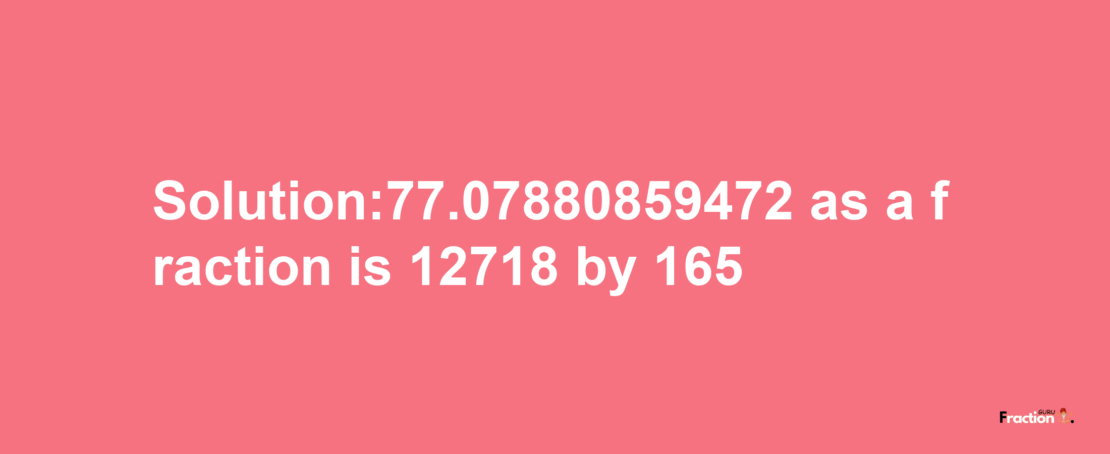 Solution:77.07880859472 as a fraction is 12718/165