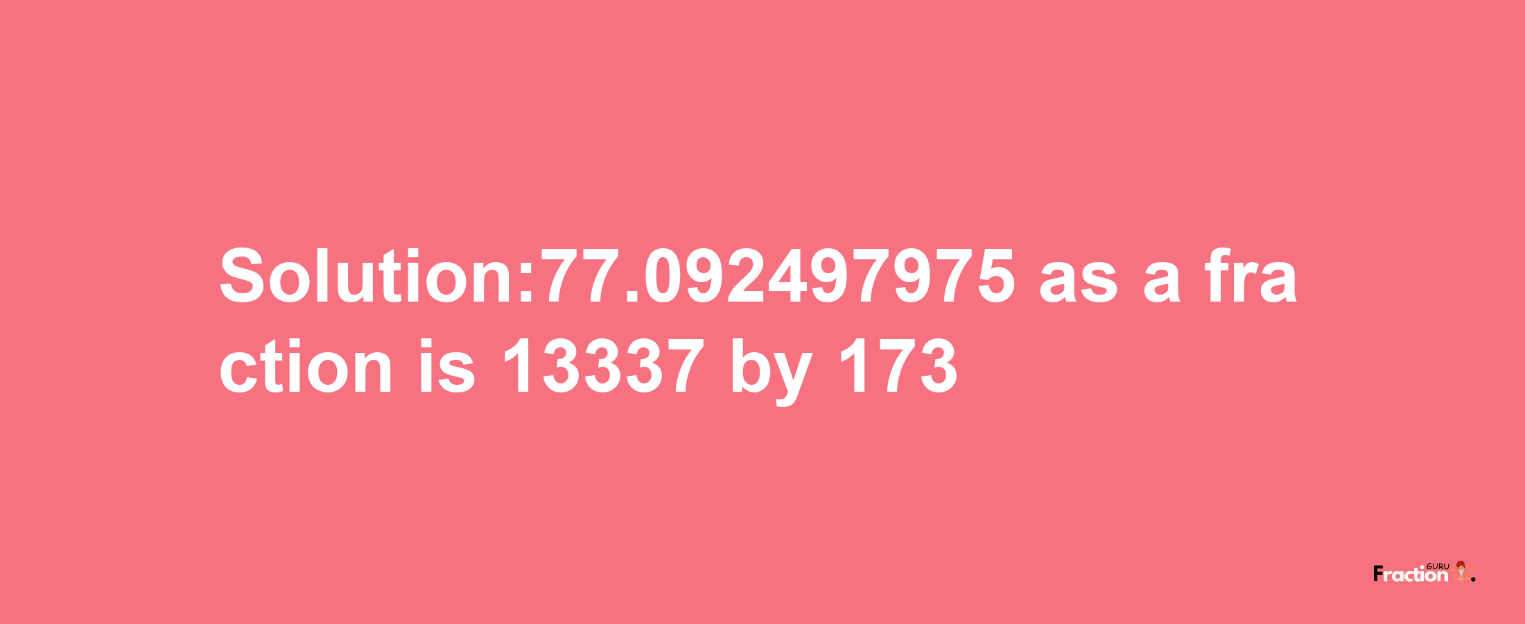 Solution:77.092497975 as a fraction is 13337/173