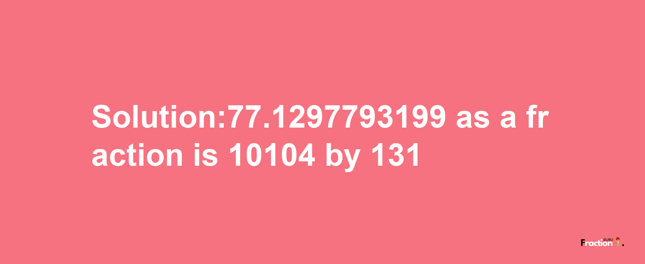 Solution:77.1297793199 as a fraction is 10104/131