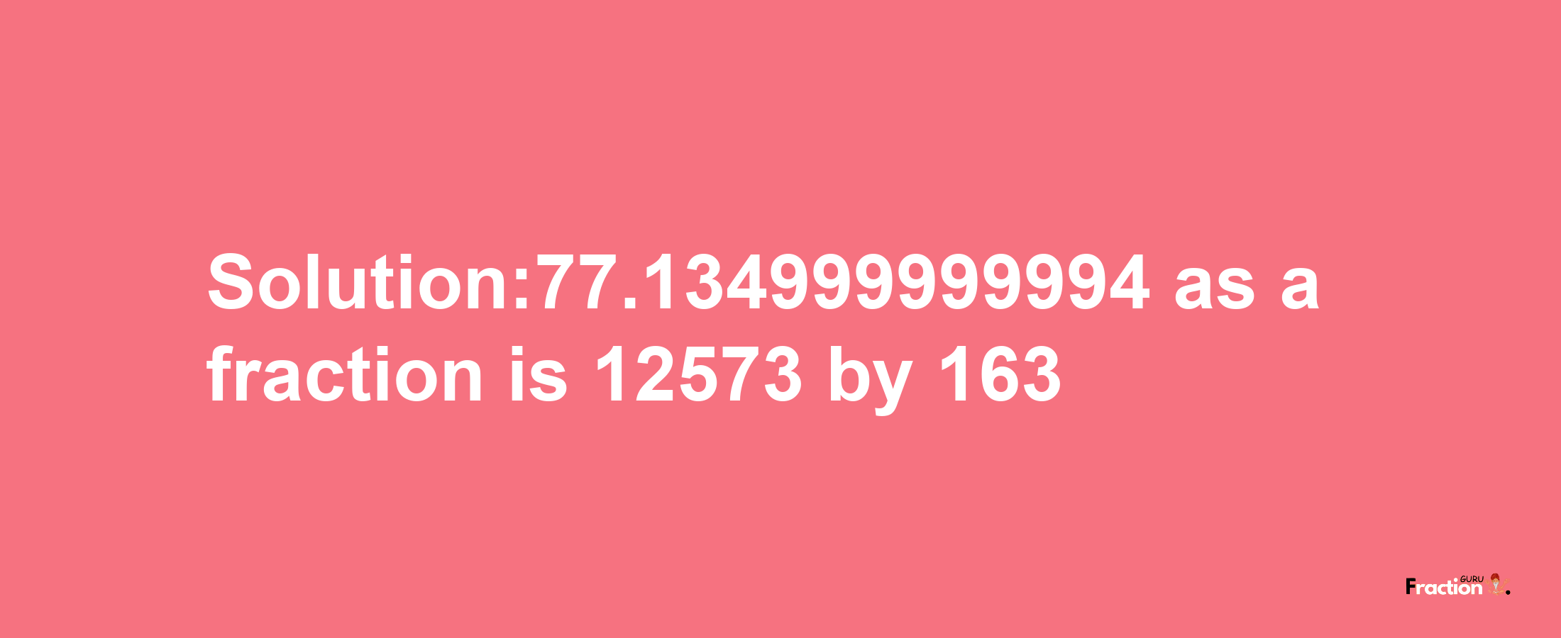 Solution:77.134999999994 as a fraction is 12573/163