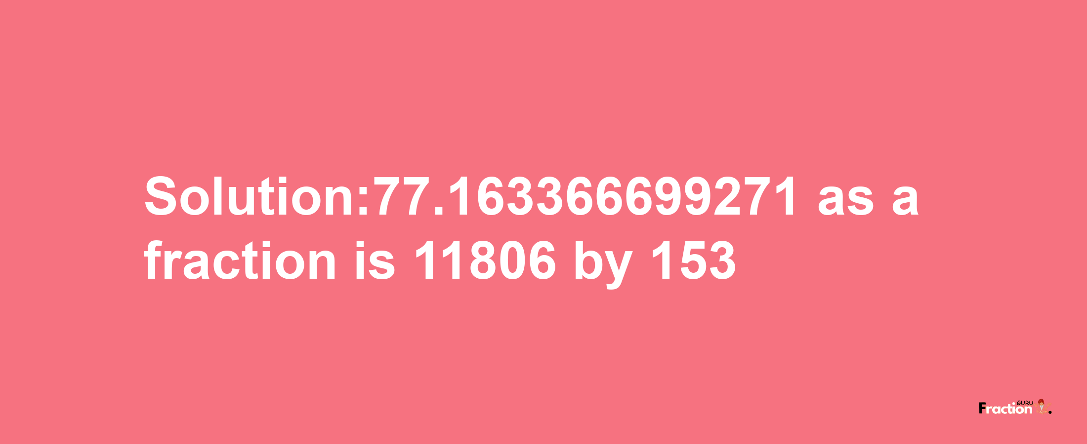 Solution:77.163366699271 as a fraction is 11806/153