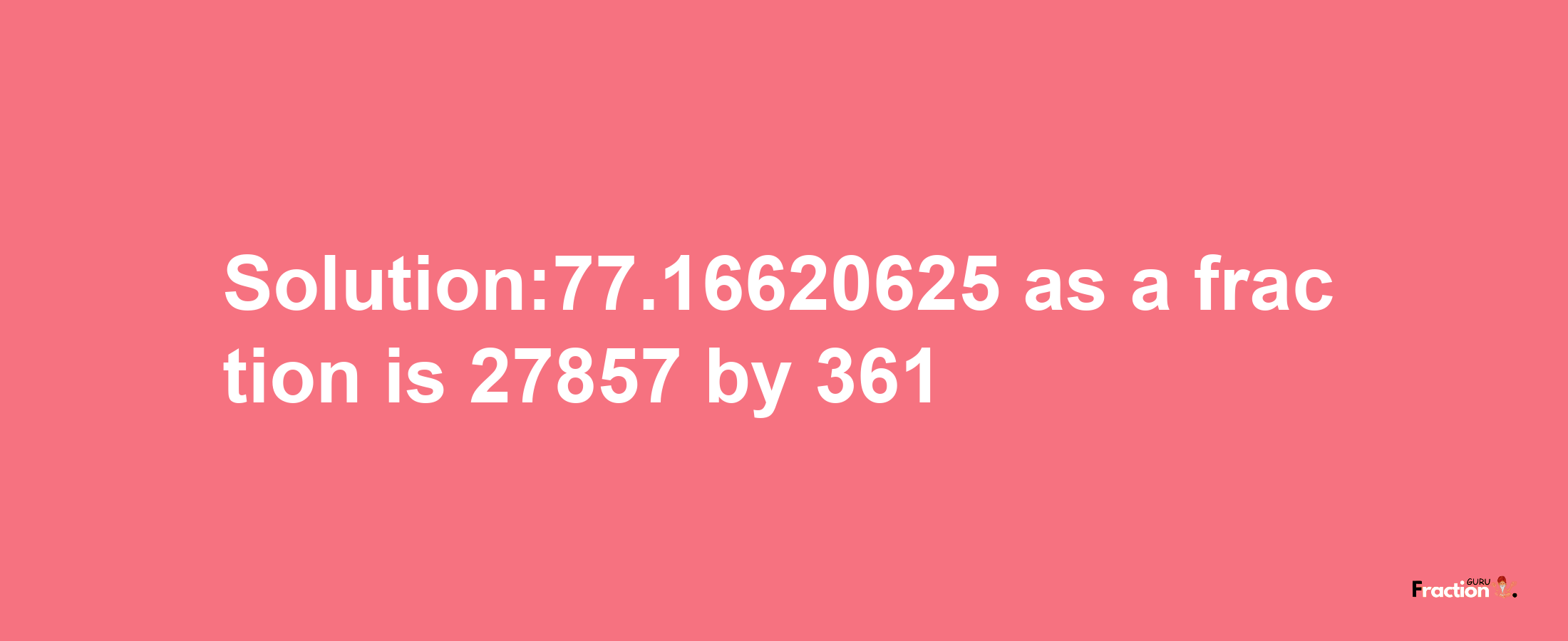 Solution:77.16620625 as a fraction is 27857/361