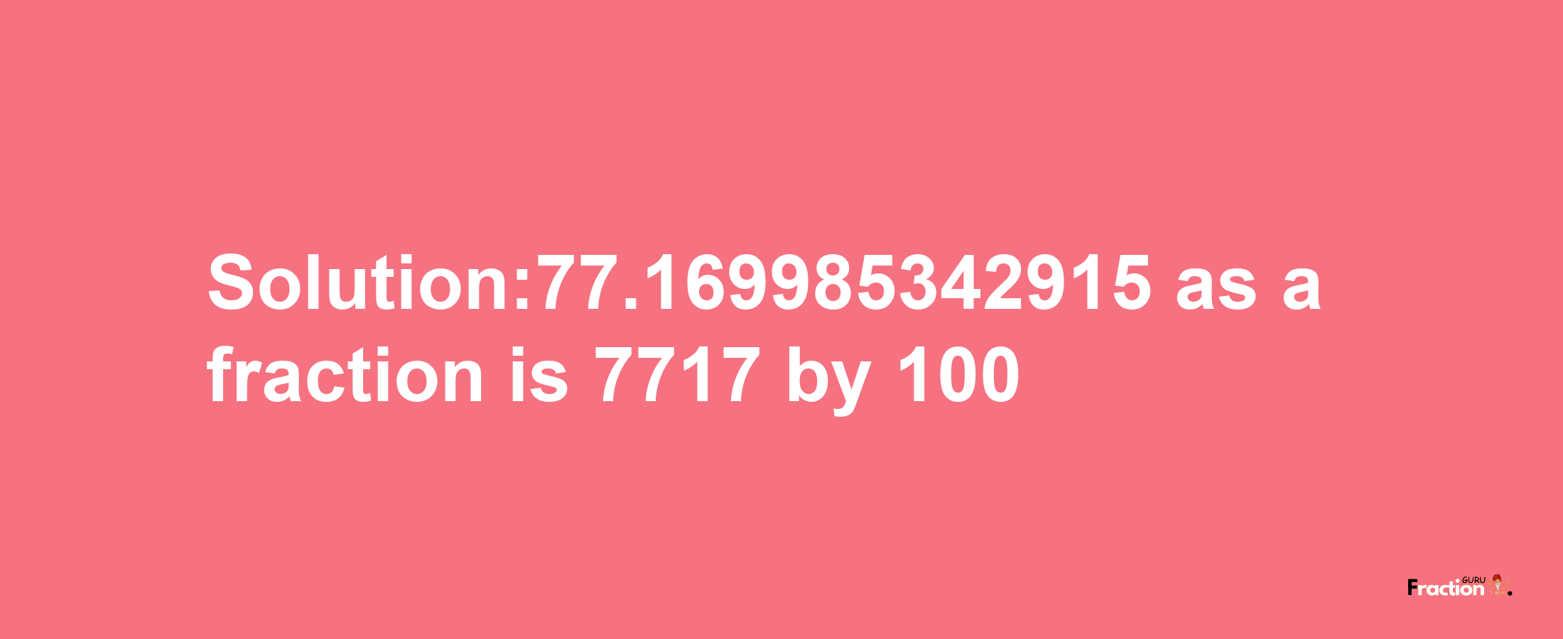 Solution:77.169985342915 as a fraction is 7717/100