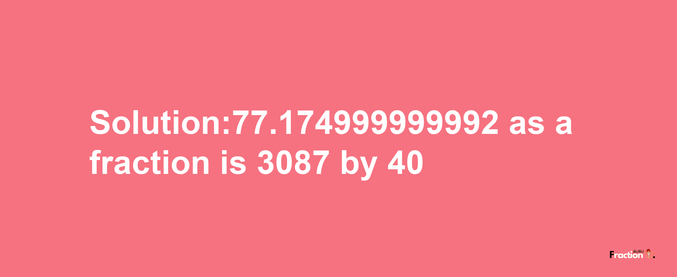 Solution:77.174999999992 as a fraction is 3087/40