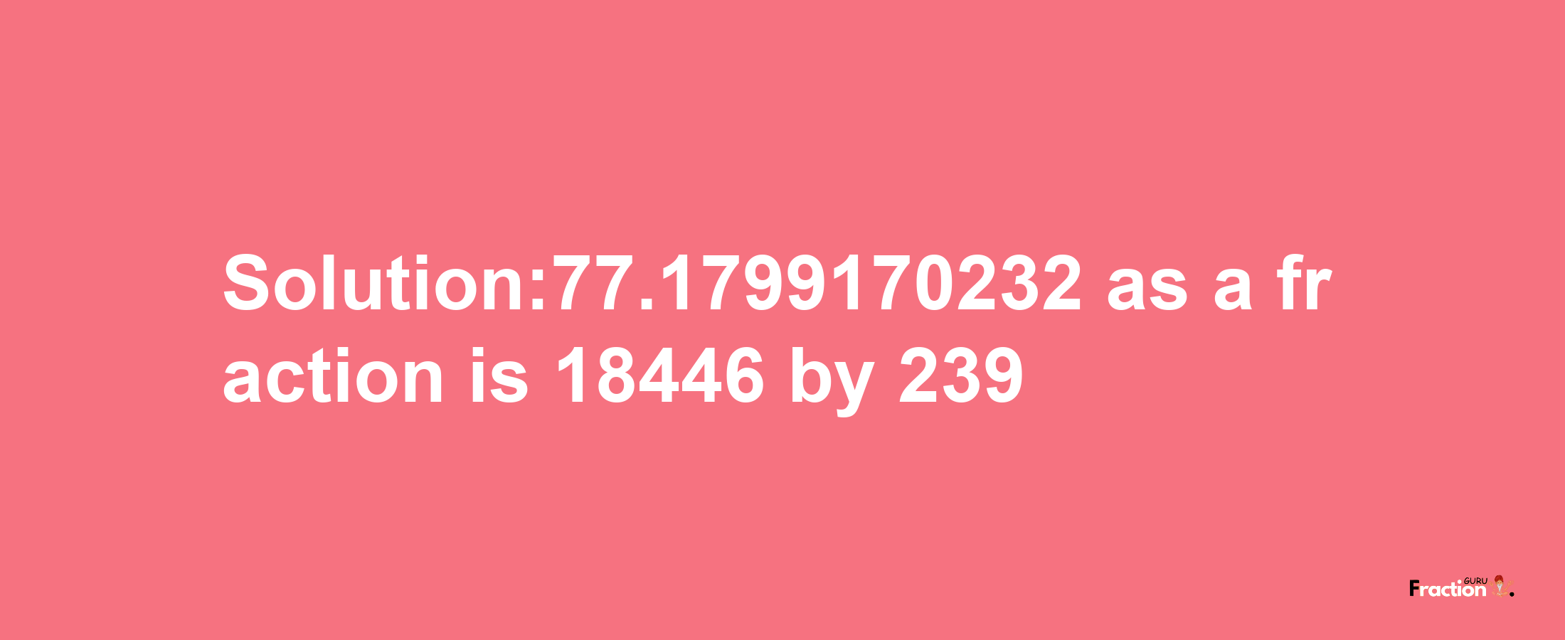 Solution:77.1799170232 as a fraction is 18446/239