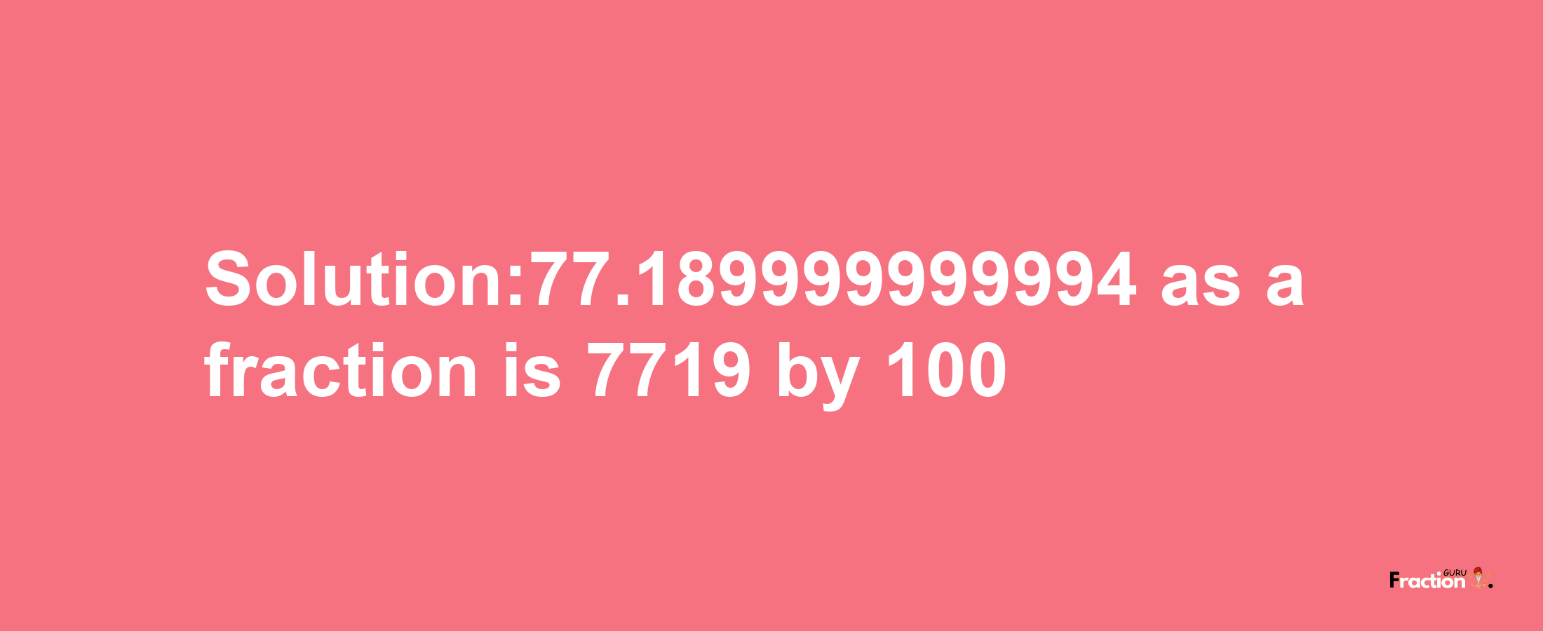 Solution:77.189999999994 as a fraction is 7719/100