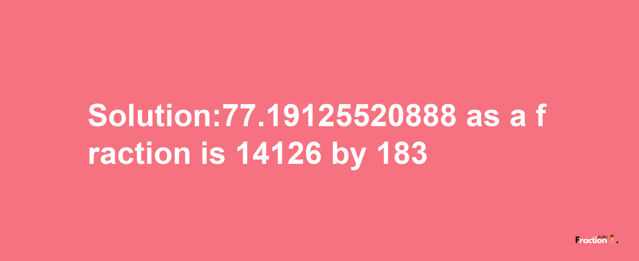 Solution:77.19125520888 as a fraction is 14126/183