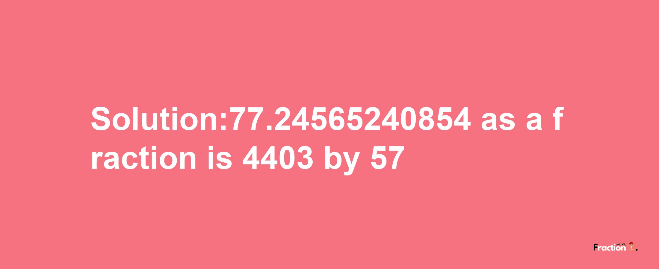 Solution:77.24565240854 as a fraction is 4403/57