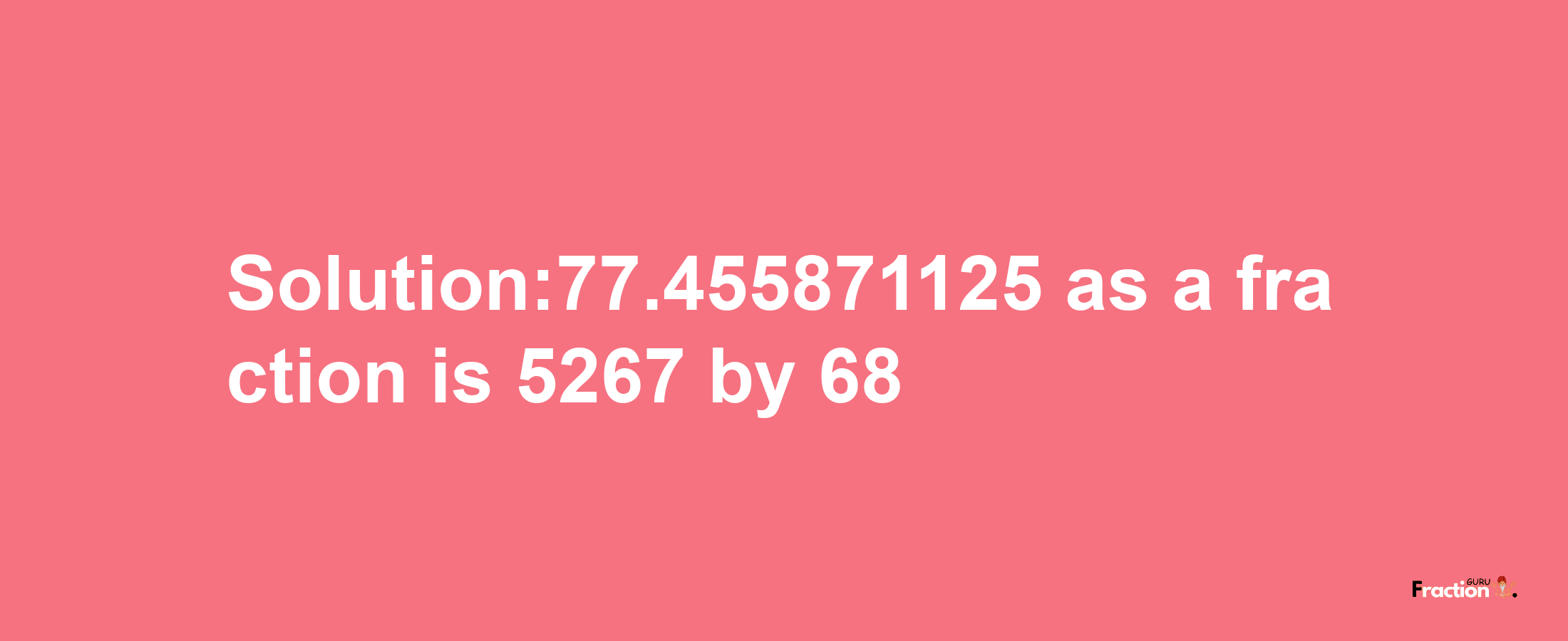 Solution:77.455871125 as a fraction is 5267/68