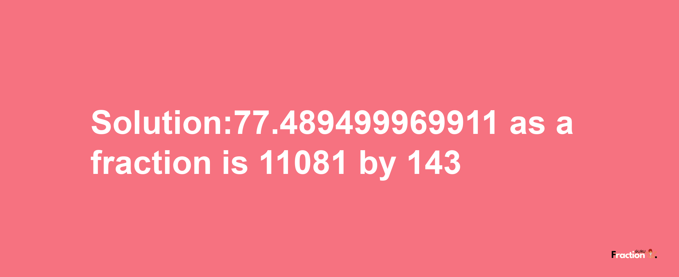 Solution:77.489499969911 as a fraction is 11081/143