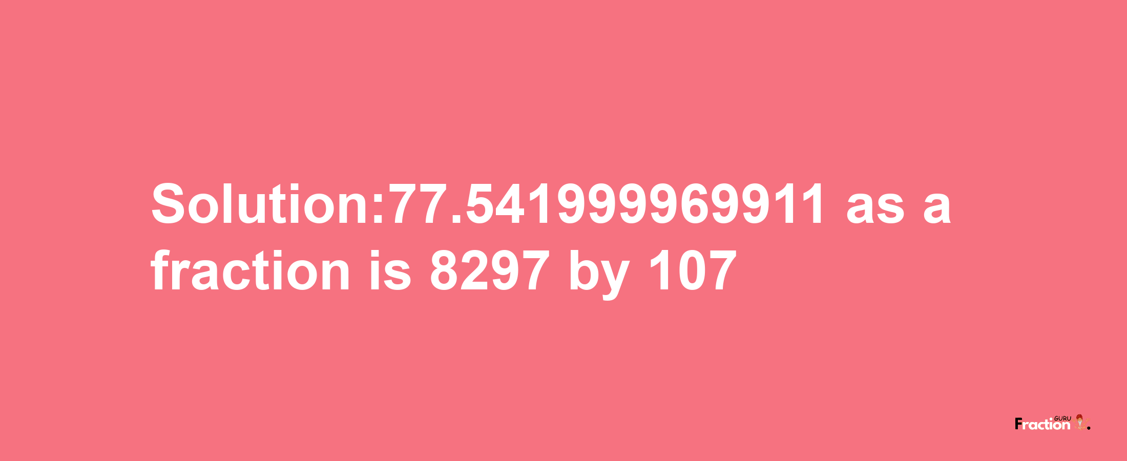 Solution:77.541999969911 as a fraction is 8297/107