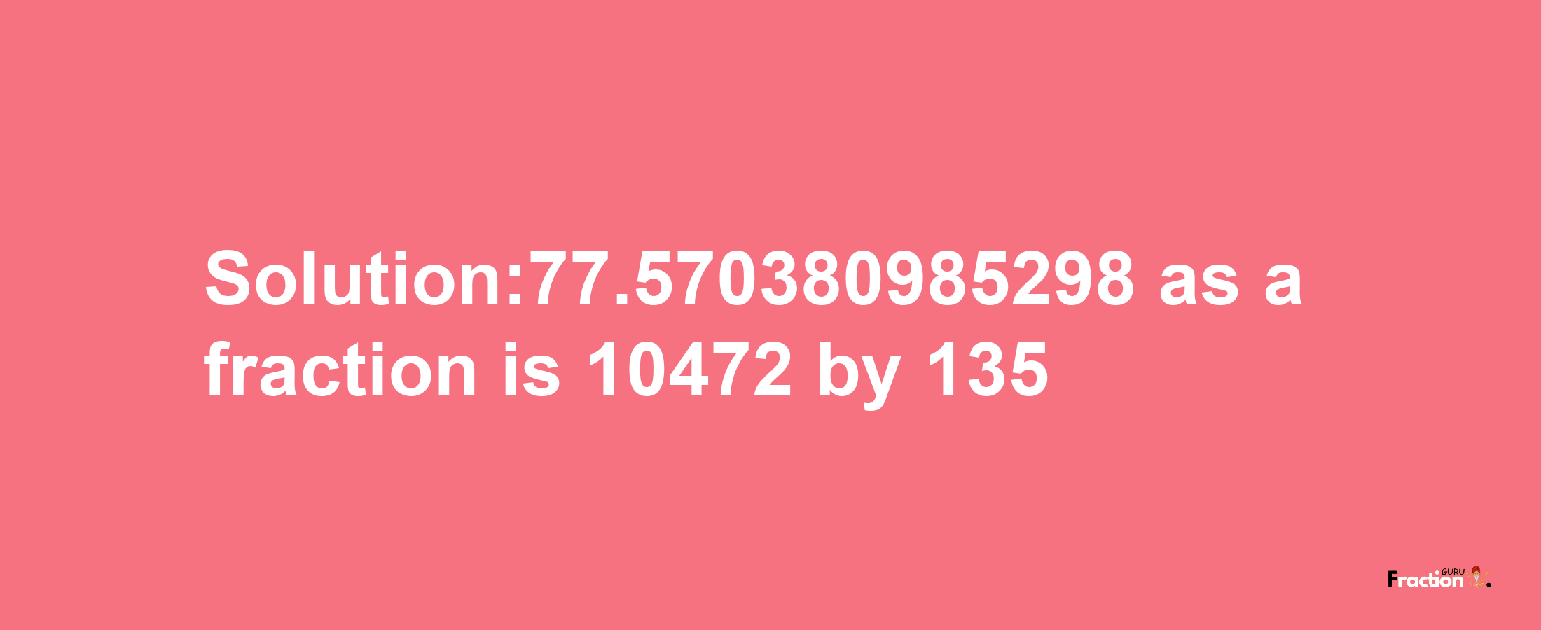 Solution:77.570380985298 as a fraction is 10472/135