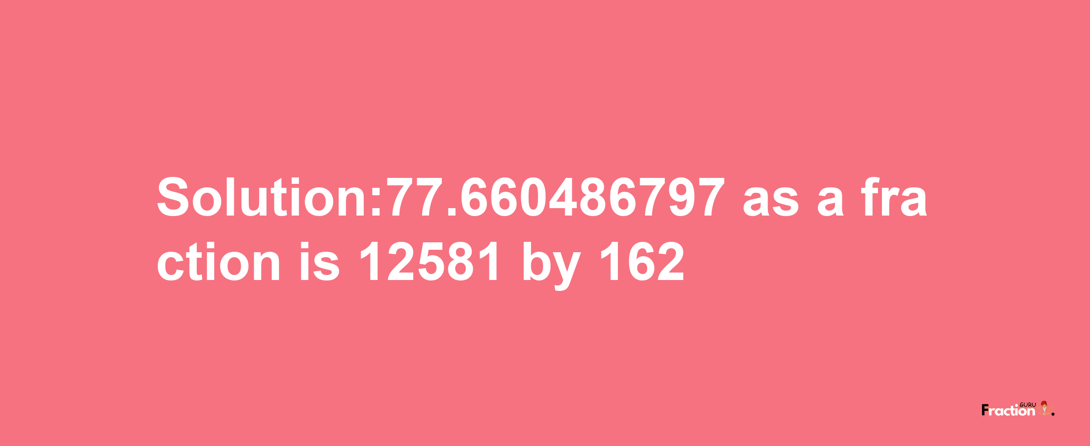 Solution:77.660486797 as a fraction is 12581/162