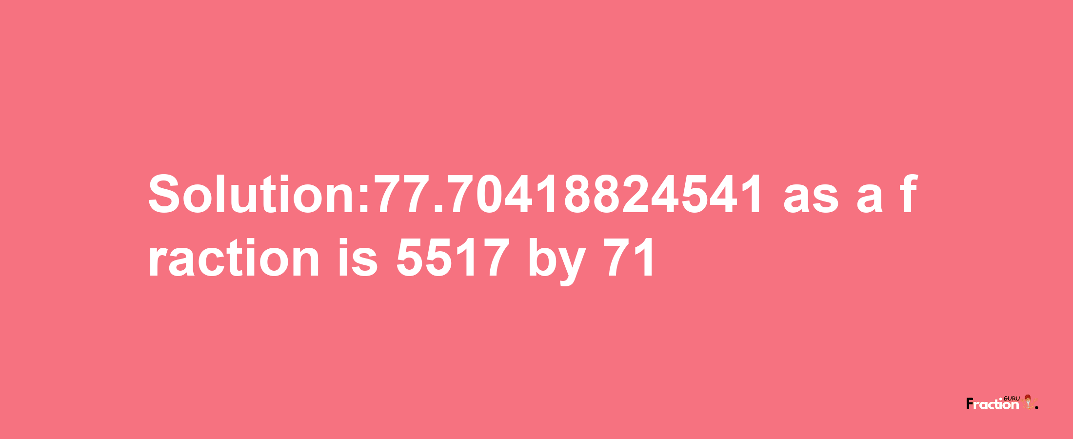 Solution:77.70418824541 as a fraction is 5517/71