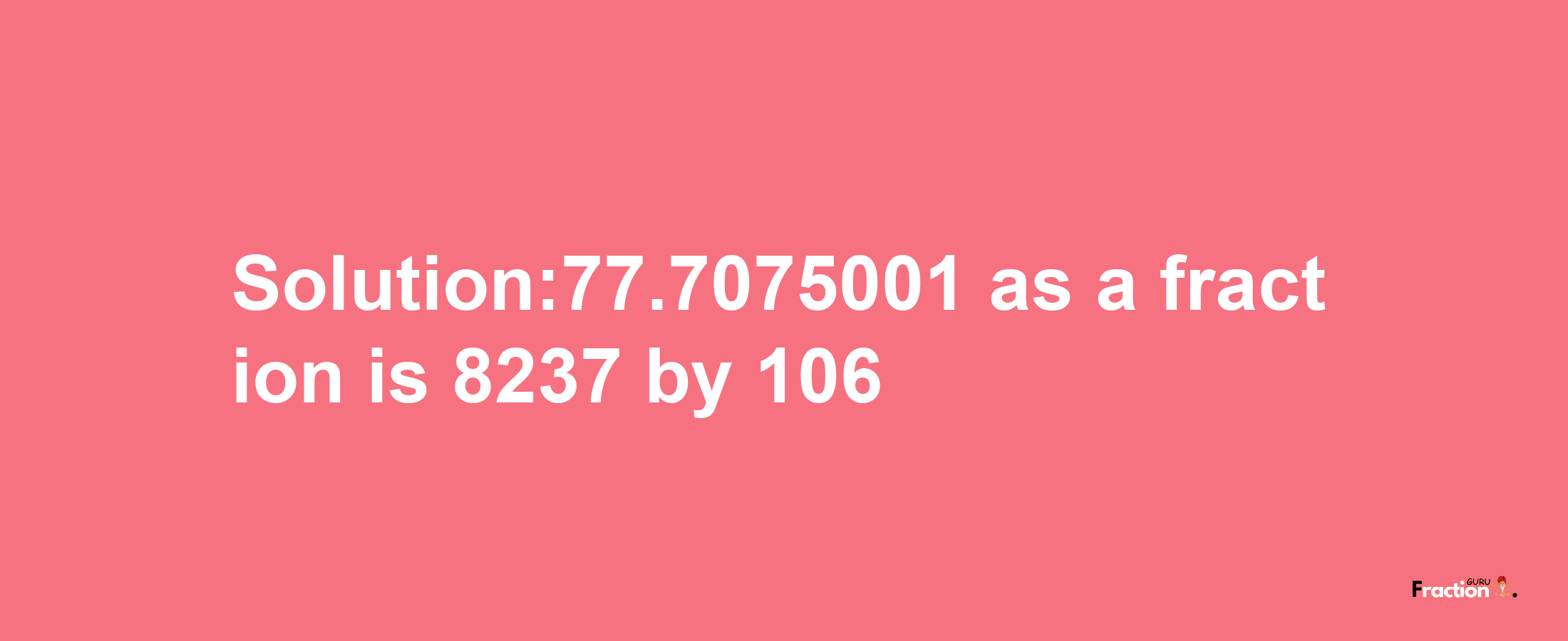 Solution:77.7075001 as a fraction is 8237/106