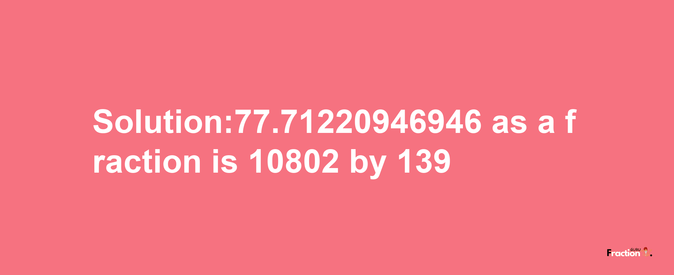 Solution:77.71220946946 as a fraction is 10802/139