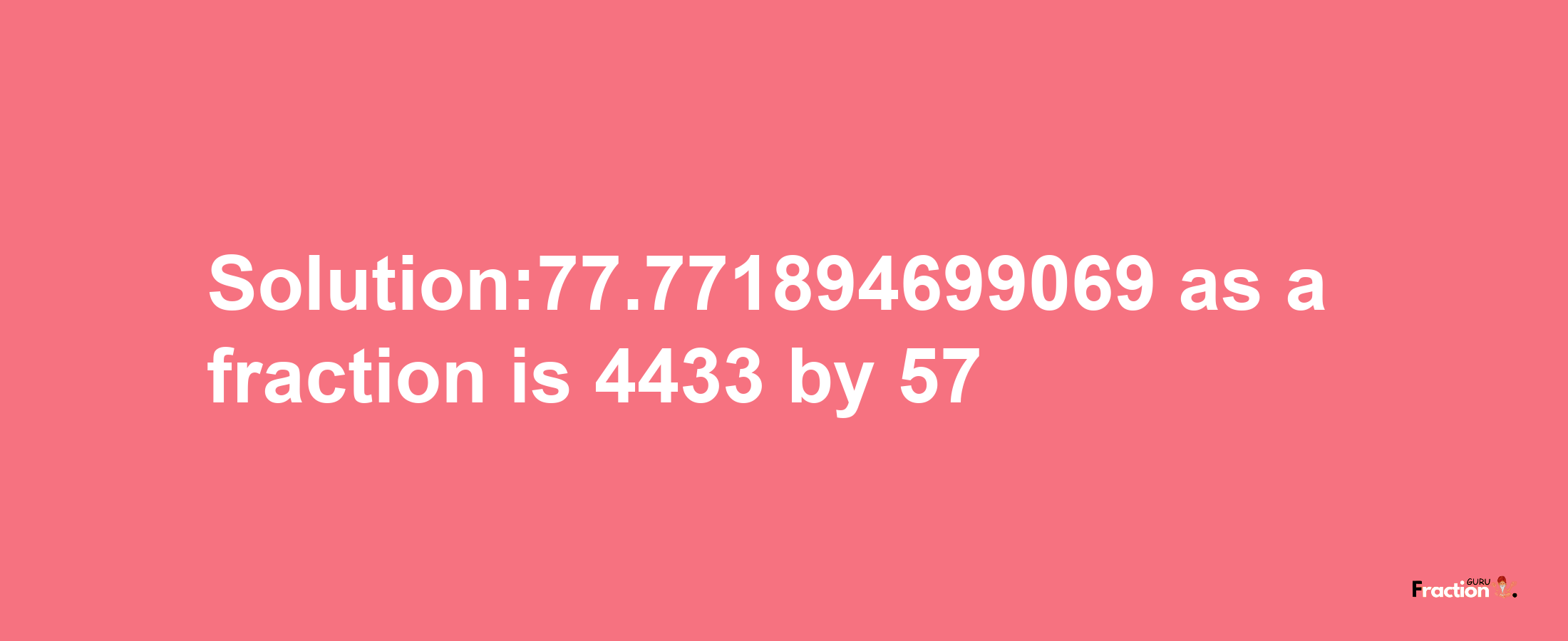 Solution:77.771894699069 as a fraction is 4433/57