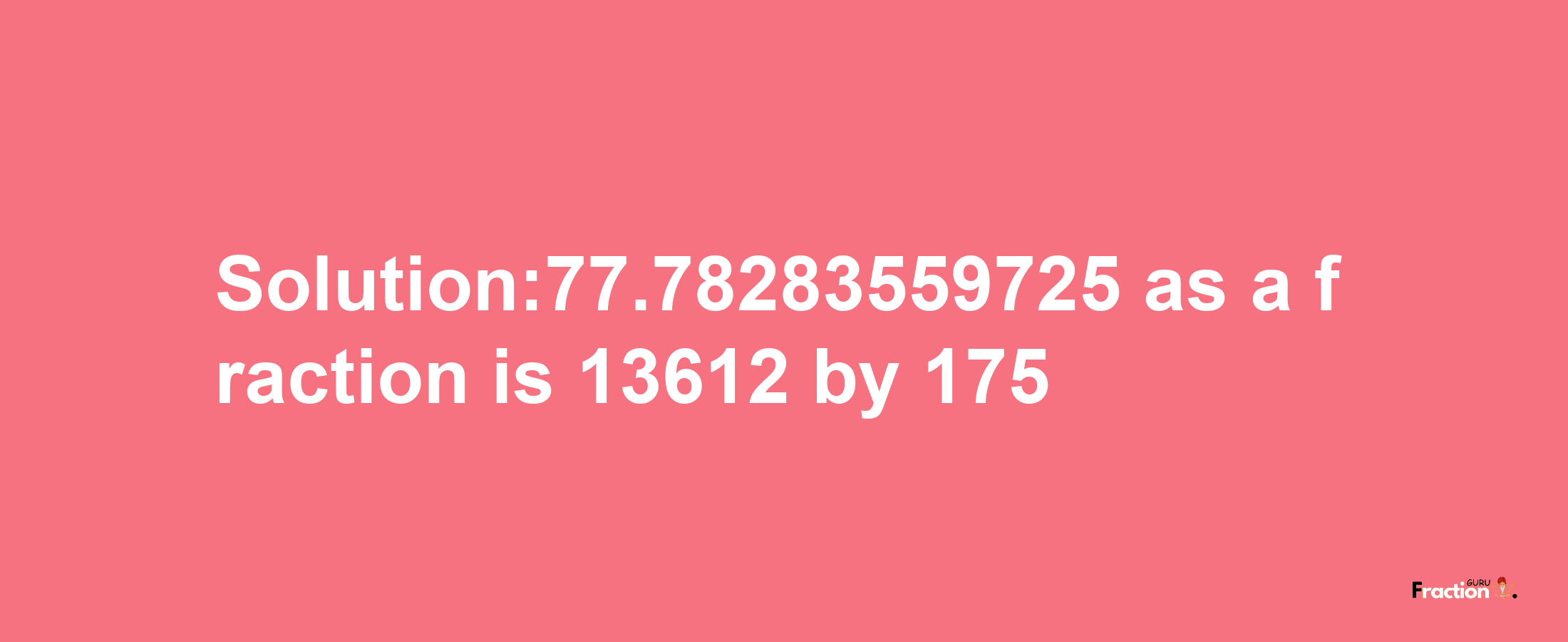 Solution:77.78283559725 as a fraction is 13612/175