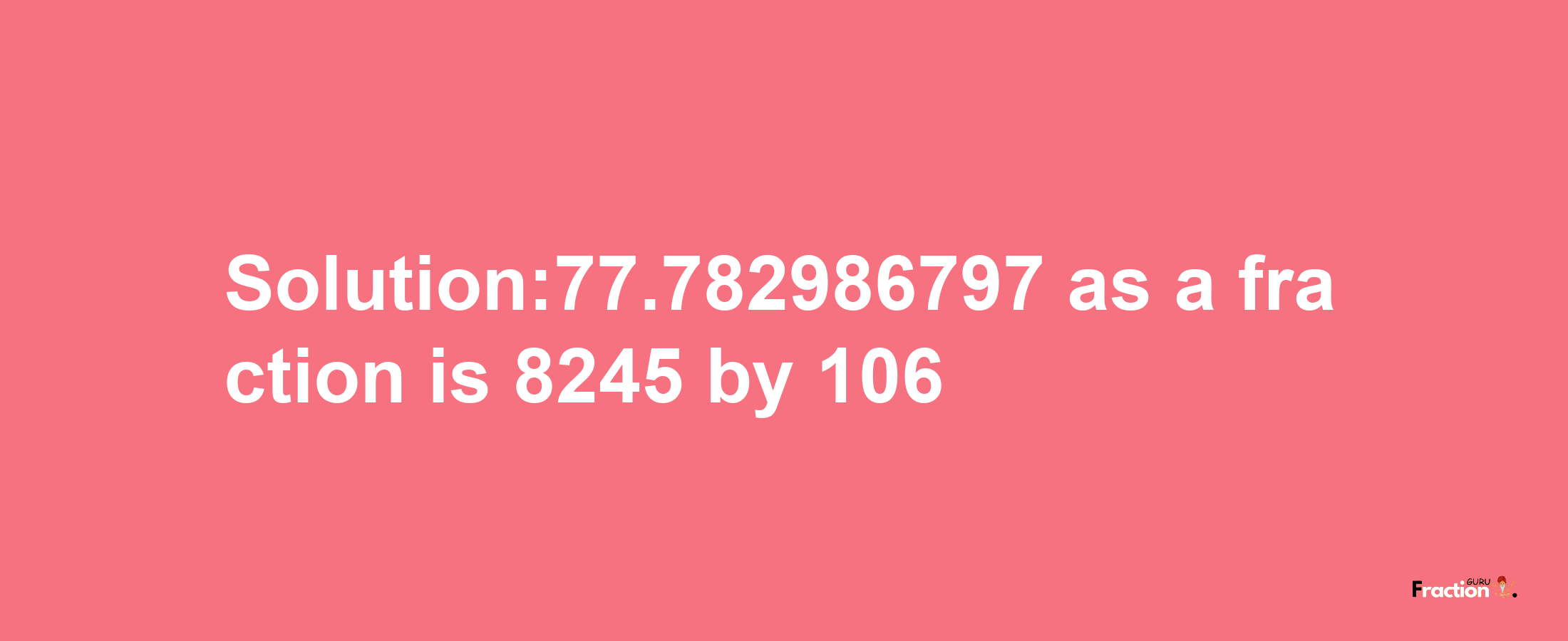 Solution:77.782986797 as a fraction is 8245/106