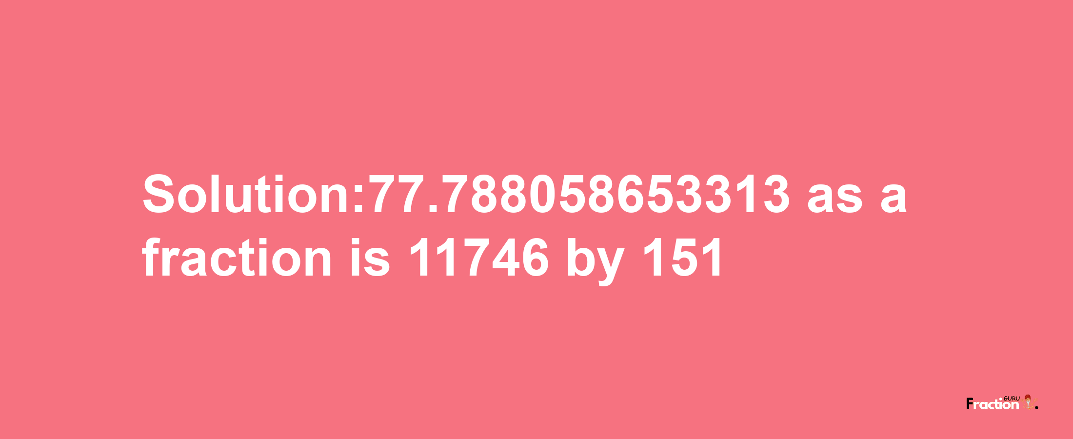 Solution:77.788058653313 as a fraction is 11746/151