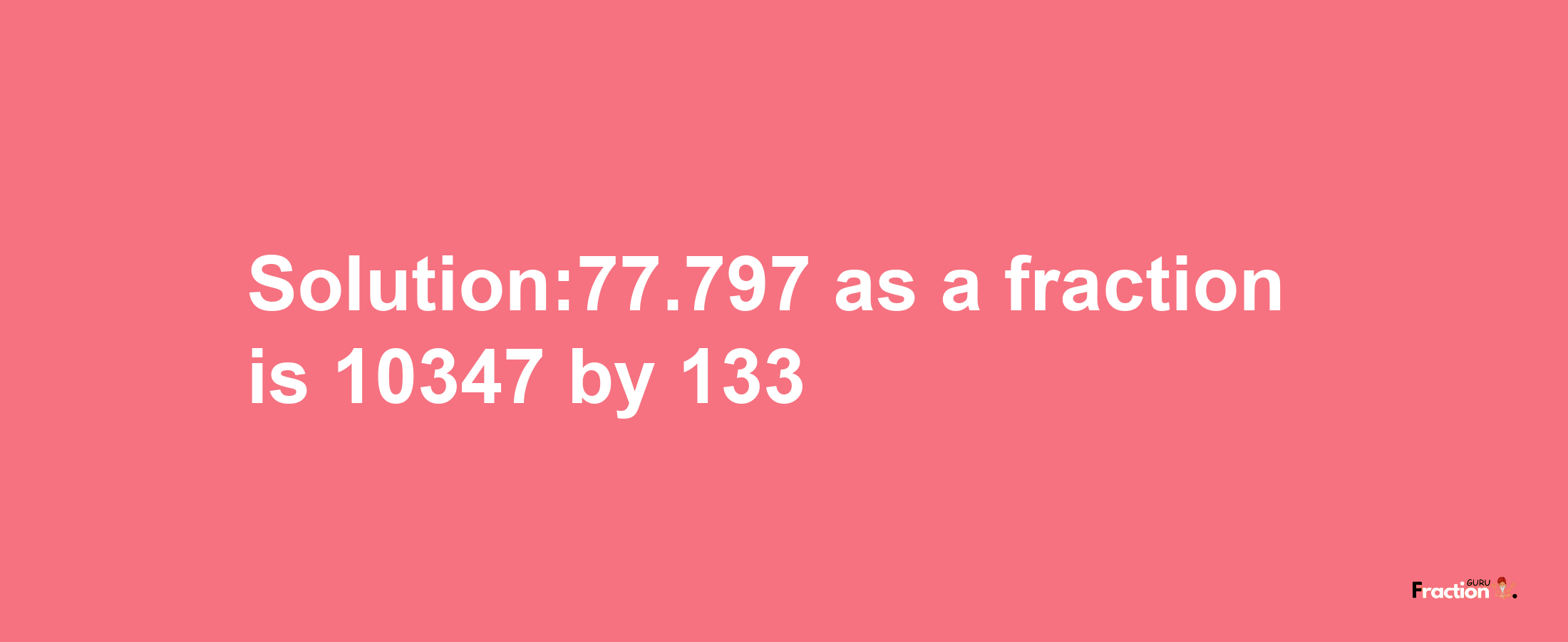 Solution:77.797 as a fraction is 10347/133