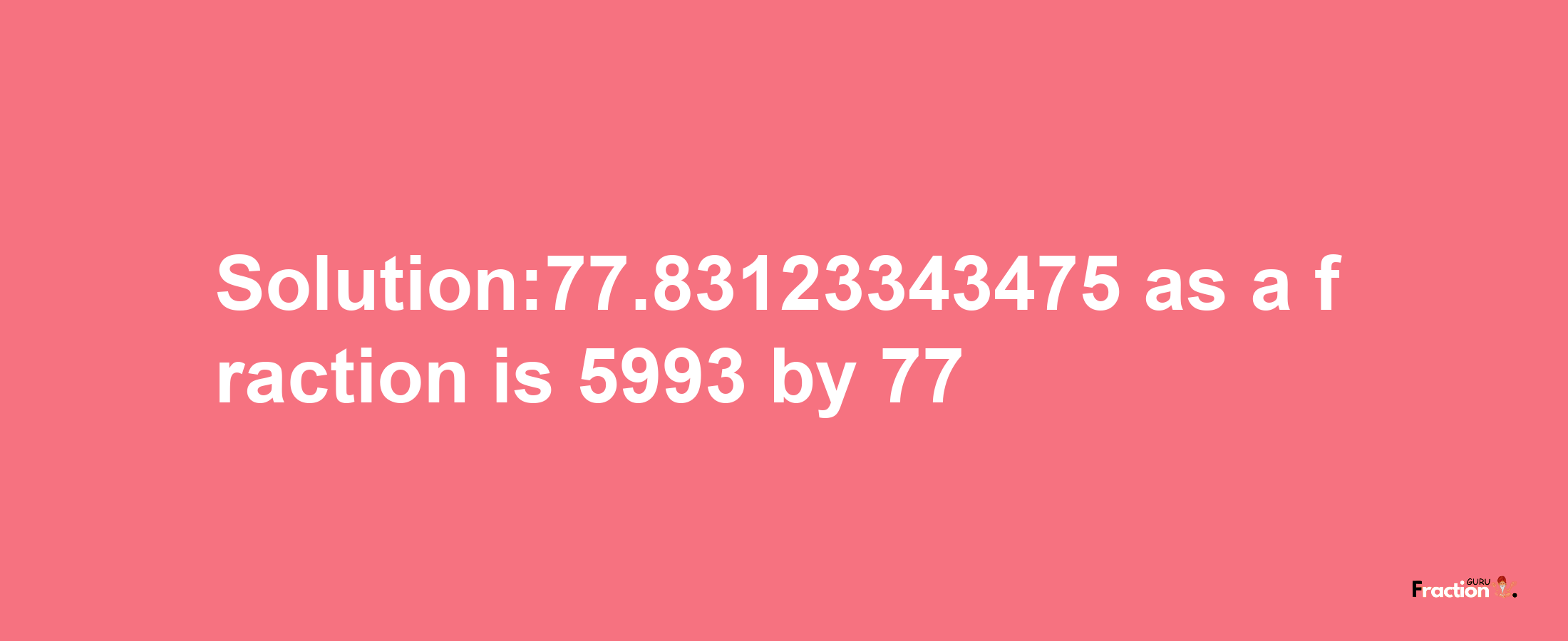 Solution:77.83123343475 as a fraction is 5993/77