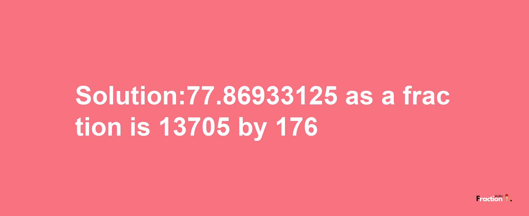 Solution:77.86933125 as a fraction is 13705/176