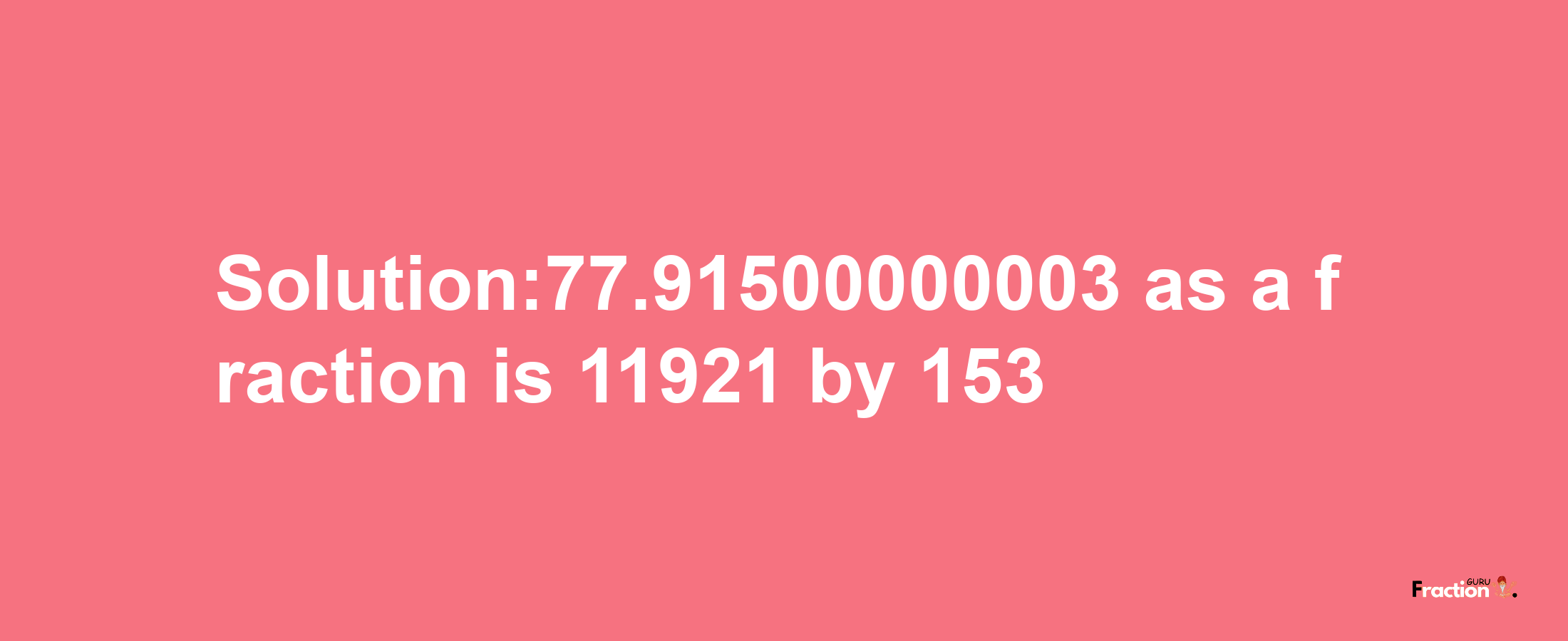 Solution:77.91500000003 as a fraction is 11921/153