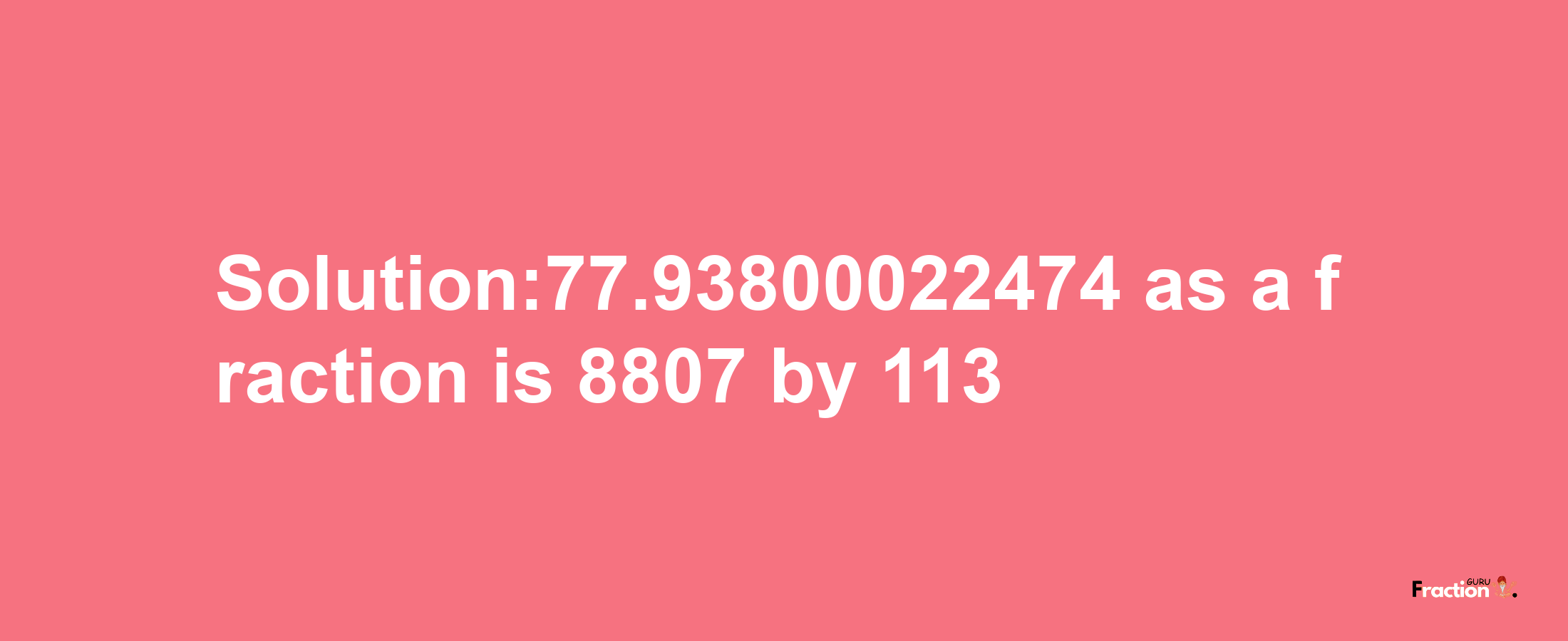 Solution:77.93800022474 as a fraction is 8807/113